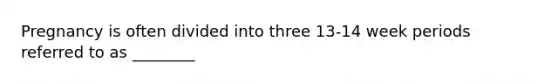 Pregnancy is often divided into three 13-14 week periods referred to as ________