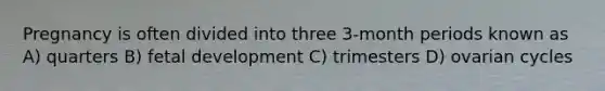 Pregnancy is often divided into three 3-month periods known as A) quarters B) <a href='https://www.questionai.com/knowledge/kmyRuaFuMz-fetal-development' class='anchor-knowledge'>fetal development</a> C) trimesters D) ovarian cycles