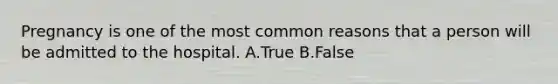 Pregnancy is one of the most common reasons that a person will be admitted to the hospital. A.True B.False