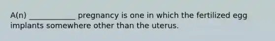 A(n) ____________ pregnancy is one in which the fertilized egg implants somewhere other than the uterus.