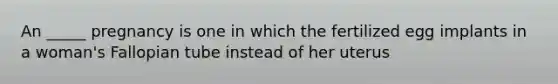 An _____ pregnancy is one in which the fertilized egg implants in a woman's Fallopian tube instead of her uterus