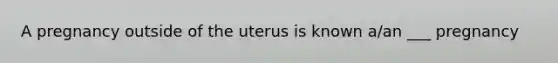 A pregnancy outside of the uterus is known a/an ___ pregnancy