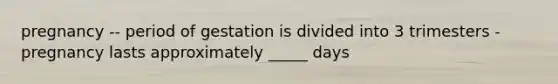 pregnancy -- period of gestation is divided into 3 trimesters - pregnancy lasts approximately _____ days