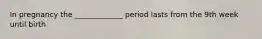 In pregnancy the _____________ period lasts from the 9th week until birth