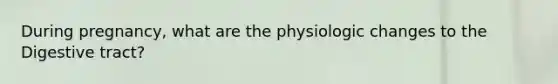 During pregnancy, what are the physiologic changes to the Digestive tract?