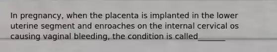 In pregnancy, when the placenta is implanted in the lower uterine segment and enroaches on the internal cervical os causing vaginal bleeding, the condition is called_______