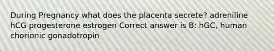 During Pregnancy what does the placenta secrete? adreniline hCG progesterone estrogen Correct answer is B: hGC, human chorionic gonadotropin