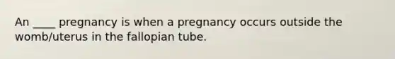 An ____ pregnancy is when a pregnancy occurs outside the womb/uterus in the fallopian tube.