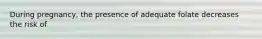 During pregnancy, the presence of adequate folate decreases the risk of