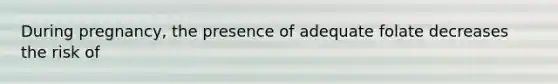 During pregnancy, the presence of adequate folate decreases the risk of