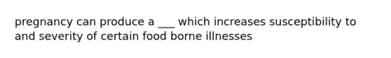 pregnancy can produce a ___ which increases susceptibility to and severity of certain food borne illnesses