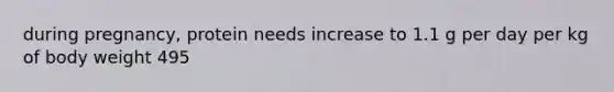 during pregnancy, protein needs increase to 1.1 g per day per kg of body weight 495