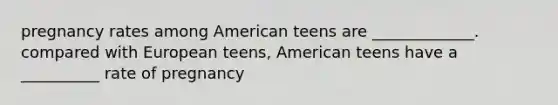 pregnancy rates among American teens are _____________. compared with European teens, American teens have a __________ rate of pregnancy