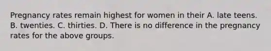 Pregnancy rates remain highest for women in their A. late teens. B. twenties. C. thirties. D. There is no difference in the pregnancy rates for the above groups.