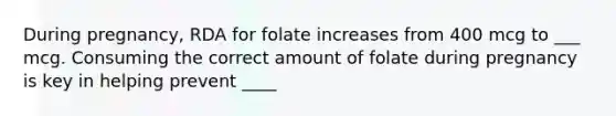 During pregnancy, RDA for folate increases from 400 mcg to ___ mcg. Consuming the correct amount of folate during pregnancy is key in helping prevent ____