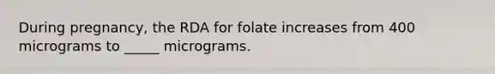 During pregnancy, the RDA for folate increases from 400 micrograms to _____ micrograms.