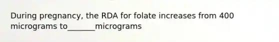 During pregnancy, the RDA for folate increases from 400 micrograms to_______micrograms