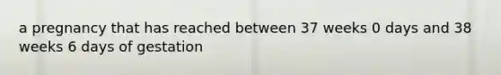 a pregnancy that has reached between 37 weeks 0 days and 38 weeks 6 days of gestation