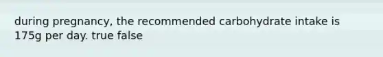 during pregnancy, the recommended carbohydrate intake is 175g per day. true false