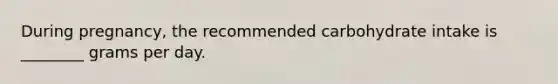 During pregnancy, the recommended carbohydrate intake is ________ grams per day.