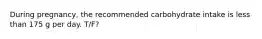 During pregnancy, the recommended carbohydrate intake is less than 175 g per day. T/F?