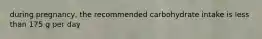 during pregnancy, the recommended carbohydrate intake is less than 175 g per day