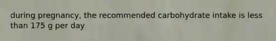 during pregnancy, the recommended carbohydrate intake is less than 175 g per day