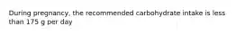 During pregnancy, the recommended carbohydrate intake is less than 175 g per day