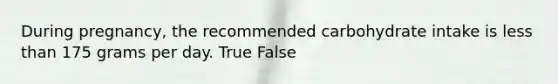 During pregnancy, the recommended carbohydrate intake is <a href='https://www.questionai.com/knowledge/k7BtlYpAMX-less-than' class='anchor-knowledge'>less than</a> 175 grams per day. True False