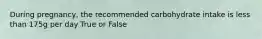 During pregnancy, the recommended carbohydrate intake is less than 175g per day True or False