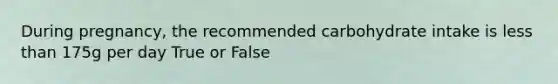 During pregnancy, the recommended carbohydrate intake is less than 175g per day True or False