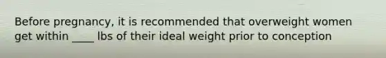 Before pregnancy, it is recommended that overweight women get within ____ lbs of their ideal weight prior to conception