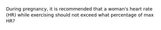 During pregnancy, it is recommended that a woman's heart rate (HR) while exercising should not exceed what percentage of max HR?