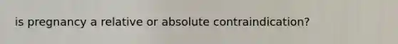 is pregnancy a relative or absolute contraindication?