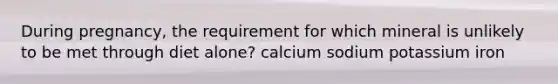 During pregnancy, the requirement for which mineral is unlikely to be met through diet alone? calcium sodium potassium iron