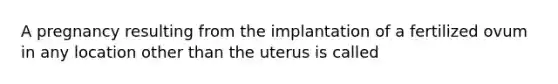 A pregnancy resulting from the implantation of a fertilized ovum in any location other than the uterus is called