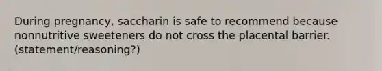 During pregnancy, saccharin is safe to recommend because nonnutritive sweeteners do not cross the placental barrier. (statement/reasoning?)