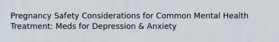 Pregnancy Safety Considerations for Common Mental Health Treatment: Meds for Depression & Anxiety