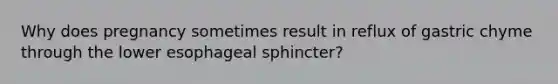 Why does pregnancy sometimes result in reflux of gastric chyme through the lower esophageal sphincter?