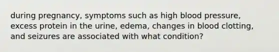 during pregnancy, symptoms such as high blood pressure, excess protein in the urine, edema, changes in blood clotting, and seizures are associated with what condition?
