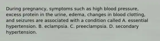 During pregnancy, symptoms such as high blood pressure, excess protein in the urine, edema, changes in blood clotting, and seizures are associated with a condition called A. essential hypertension. B. eclampsia. C. preeclampsia. D. secondary hypertension.