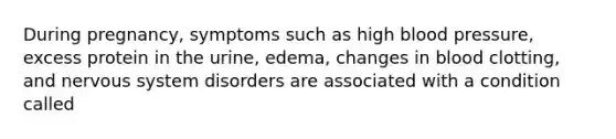 During pregnancy, symptoms such as high blood pressure, excess protein in the urine, edema, changes in blood clotting, and nervous system disorders are associated with a condition called