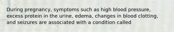 During pregnancy, symptoms such as high blood pressure, excess protein in the urine, edema, changes in blood clotting, and seizures are associated with a condition called