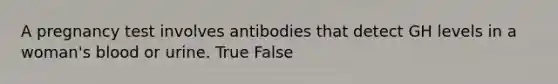 A pregnancy test involves antibodies that detect GH levels in a woman's blood or urine. True False