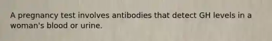 A pregnancy test involves antibodies that detect GH levels in a woman's blood or urine.