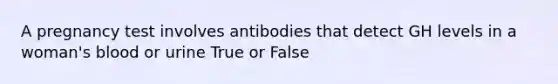 A pregnancy test involves antibodies that detect GH levels in a woman's blood or urine True or False