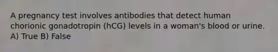 A pregnancy test involves antibodies that detect human chorionic gonadotropin (hCG) levels in a woman's blood or urine. A) True B) False