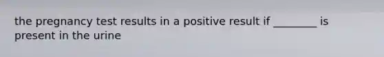 the pregnancy test results in a positive result if ________ is present in the urine