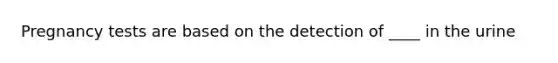 Pregnancy tests are based on the detection of ____ in the urine