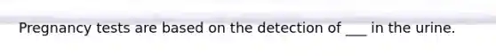 Pregnancy tests are based on the detection of ___ in the urine.